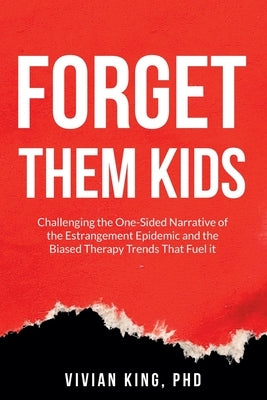 Forget Them Kids: Challenging the One-Sided Narrative of the Estrangement Epidemic and the Biased Therapy Trends That Fuel it by King, Vivian
