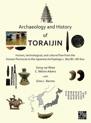 Archaeology and History of Toraijin: Human, Technological, and Cultural Flow from the Korean Peninsula to the Japanese Archipelago C. 800 BC-AD 600 by Aikens, C. Melvin