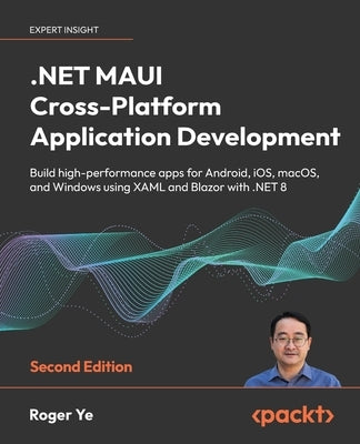 .NET MAUI Cross-Platform Application Development - Second Edition: Build high-performance apps for Android, iOS, macOS, and Windows using XAML and Bla by Ye, Roger