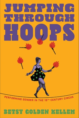 Jumping Through Hoops: Performing Gender in the Nineteenth-Century Circus by Kellem, Betsy Golden
