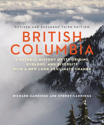 British Columbia: A Natural History of Its Origins, Ecology, and Diversity with a New Look at Climate Change by Cannings, Richard