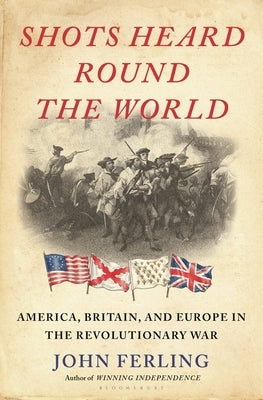 Shots Heard Round the World: America, Britain, and Europe in the Revolutionary War by Ferling, John E.