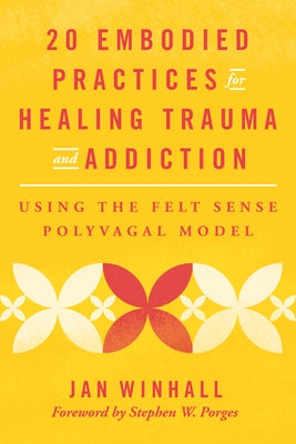 20 Embodied Practices for Healing Trauma and Addiction: Using the Felt Sense Polyvagal Model by Winhall, Jan