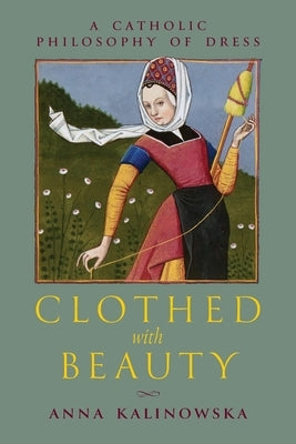 Clothed with Beauty: A Catholic Philosophy of Dress by Kalinowska, Anna
