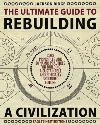 The Ultimate Guide to Rebuilding a Civilization: Dynamic Practices and Core Principles for Building a Sustainable and Ethically Grounded Future by Ridge, Jackson