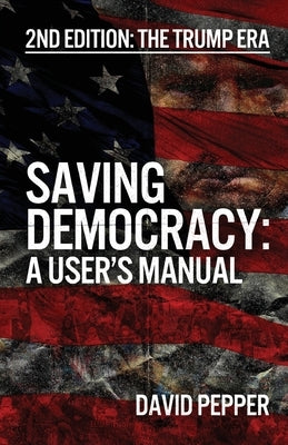 Saving Democracy: A User's Manual for Every American: 2nd Edition: The Trump Era by Pepper, David