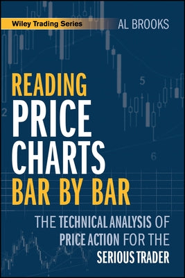 Reading Price Charts Bar by Bar: The Technical Analysis of Price Action for the Serious Trader by Brooks, Al