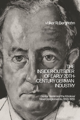 The Insider-Outsider of Early 20th-Century German Industry: G?nter Henle and the Kl?ckner Steel Conglomerate, 1899-1955 by Berghahn, Volker R.