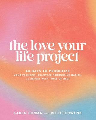The Love Your Life Project: 40 Days to Prioritize Your Passions, Cultivate Productive Habits, and Refuel with Times of Rest by Ehman, Karen