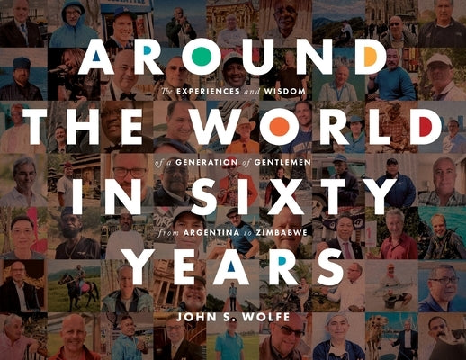 Around the World in Sixty Years: The Experiences and Wisdom of a Generation of Gentlemen from Argentina to Zimbabwe by Wolfe, John S.