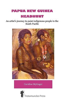 Papua New Guinea Headhunt - An Artist's Journey to Paint Indigenous People in the South Pacific by Mytinger, Caroline