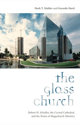 The Glass Church: Robert H. Schuller, the Crystal Cathedral, and the Strain of Megachurch Ministry by Mulder, Mark T.