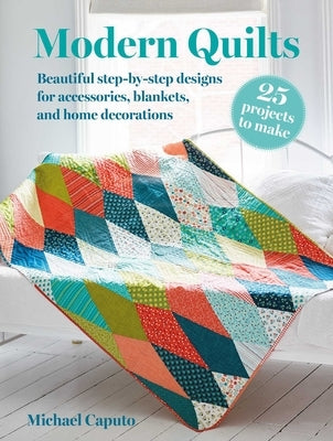 Modern Quilts: 25 Projects to Make: Beautiful Step-By-Step Designs for Accessories, Blankets, and Home Decorations by Caputo, Michael