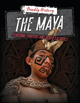 The Maya: Fearsome Fighters and Scary Sacrifice by Spilsbury, Louise A.