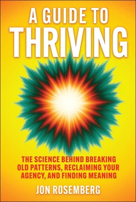 A Guide to Thriving: The Science Behind Breaking Old Patterns, Reclaiming Your Agency, and Finding Meaning by Rosemberg, Jon