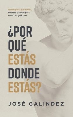 ¿Por qué estás donde estás?: Reinterpreta tus errores, fracasos y caídas para tener una mejor vida. by Galindez, Jos&#233;