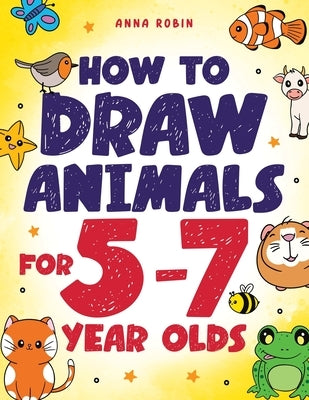 How to Draw Animals for 5-7 Year Olds: Learn to Draw Cute Pets, Farm Animals and Magical Sea Creatures Book for Kids Ages 5 to 7 by Robin, Anna