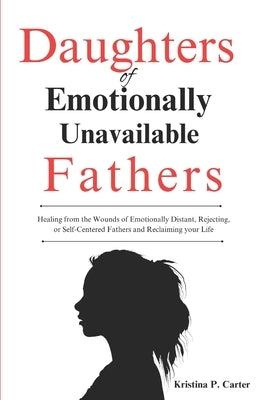 Daughters of Emotionally Unavailable Fathers: Healing from the Wounds of Emotionally Distant, Rejecting, or Self-Centered Fathers and Reclaiming your by P. Carter, Kristina