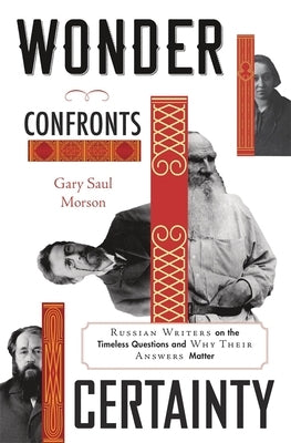 Wonder Confronts Certainty: Russian Writers on the Timeless Questions and Why Their Answers Matter by Morson, Gary Saul