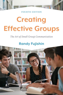 Creating Effective Groups: The Art of Small Group Communication by Fujishin, Randy