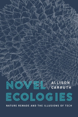Novel Ecologies: Nature Remade and the Illusions of Tech by Carruth, Allison