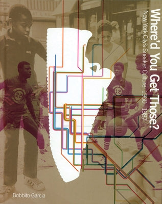 Where'd You Get Those?: New York City's Sneaker Culture: 1960-1987 by Garcia, Bobbito