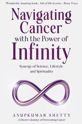 Navigating Cancer with the Power of Infinity: Synergy of Science, Lifestyle and Spirituality by Shetty, Anupkumar