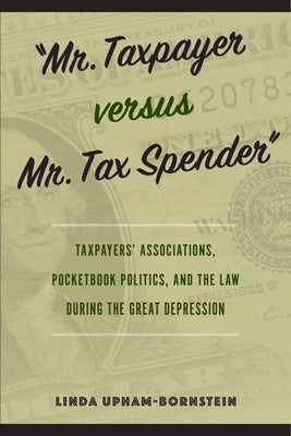 "Mr. Taxpayer versus Mr. Tax Spender": Taxpayers' Associations, Pocketbook Politics, and the Law during the Great Depression by Upham-Bornstein, Linda