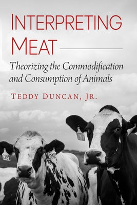 Interpreting Meat: Theorizing the Commodification and Consumption of Animals by Duncan, Teddy