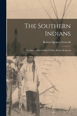 The Southern Indians: the Story of the Civilized Tribes Before Removal by Cotterill, Robert Spencer 1884-