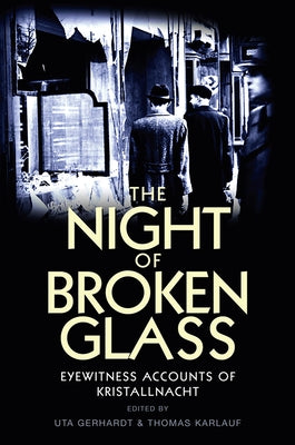 The Night of Broken Glass: Eyewitness Accounts of Kristallnacht / Edited by Uta Gerhardt and Thomas Karlauf; Translated [From German] by Robert S by Gerhardt, Uta