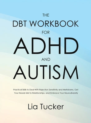 The DBT Workbook for ADHD and Autism: Practical Skills to Deal With Rejection Sensitivity and Meltdowns, Get Your Needs Met in Relationships, and Embr by Tucker, Lia