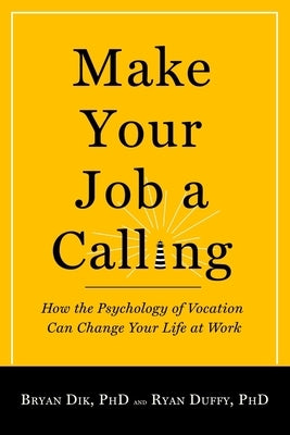Make Your Job a Calling: How the Psychology of Vocation Can Change Your Life at Work by Dik, Bryan J.