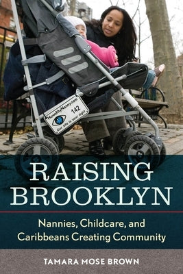 Raising Brooklyn: Nannies, Childcare, and Caribbeans Creating Community by Mose, Tamara R.