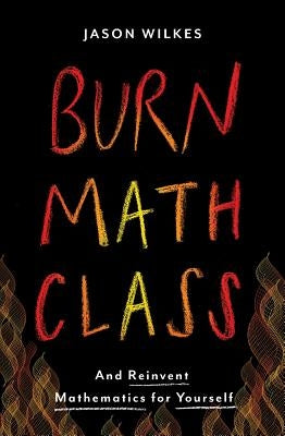 Burn Math Class: And Reinvent Mathematics for Yourself by Wilkes, Jason