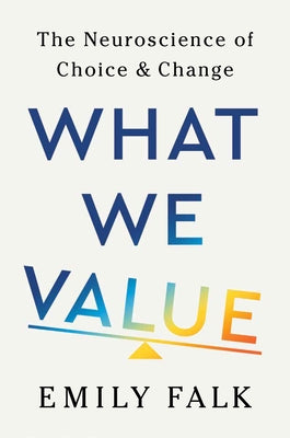 What We Value: The Neuroscience of Choice and Change by Falk, Emily