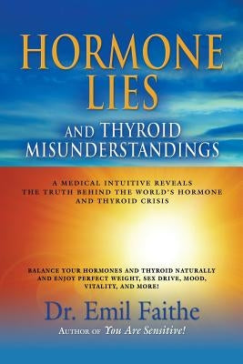 Hormone Lies and Thyroid Misunderstandings: A Medical Intuitive Reveals the Truth Behind the World's Hormone and Thyroid Crisis by Faithe, Emil