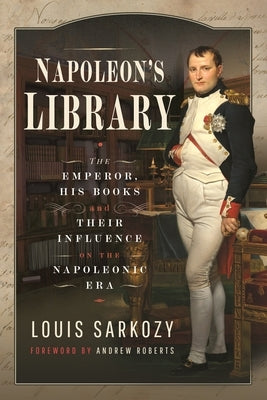 Napoleon's Library: The Emperor, His Books and Their Influence on the Napoleonic Era by Sarkozy, Louis N.