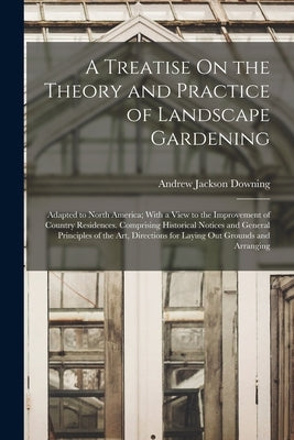 A Treatise On the Theory and Practice of Landscape Gardening: Adapted to North America; With a View to the Improvement of Country Residences. Comprisi by Downing, Andrew Jackson