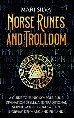 Norse Runes and Trolldom: A Guide to Runic Symbols, Rune Divination, Spells, and Traditional Nordic Magic from Sweden, Norway, Denmark, and Finl by Silva, Mari