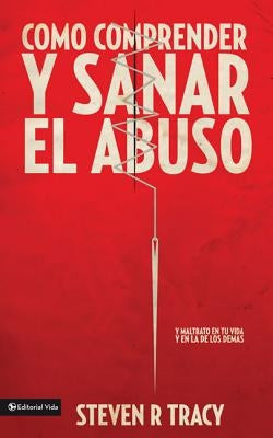 Cómo Comprender Y Sana El Abuso: Y Maltrato En Tu Vida Y En La de Los Demás = Understanding and Healing Abuse by Tracy, Steven R.