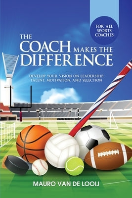 The Coach Makes The Difference: Develop Your Vision on Leadership, Talent, Motivation, and Selection by Van de Looij, Mauro