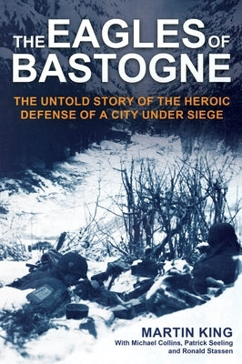 The Eagles of Bastogne: The Untold Story of the Heroic Defense of a City Under Siege by King, Martin