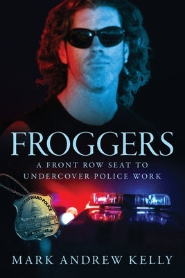 Froggers: A Front Row Seat to Undercover Police Work by Kelly, Mark Andrew