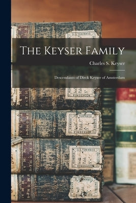 The Keyser Family: Descendants of Dirck Keyser of Amsterdam by Keyser, Charles S. (Charles Shearer)