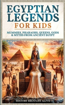 Egyptian Legends For Kids: Mummies, Pharaohs, Queens, Gods & Myths From Ancient Egypt by Alive, History Brought