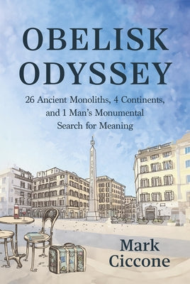 Obelisk Odyssey: 26 Ancient Monoliths, 4 Continents, and 1 Monumental Search for Meaning by Ciccone, Mark