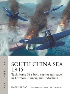 South China Sea 1945: Task Force 38's Bold Carrier Rampage in Formosa, Luzon, and Indochina by Lardas, Mark