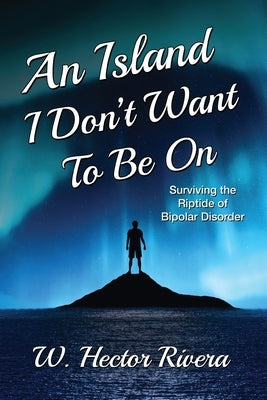 An Island I Don't Want to Be On: Surviving the Riptide of Bipolar Disorder by Rivera, W. Hector