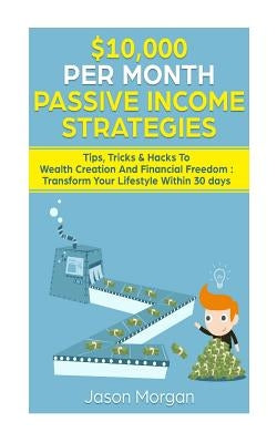 $10,000 per Month Passive Income Strategies: Tips, Tricks & Hacks To Wealth Creation And Financial Freedom: Transform Your Lifestyle Within 30 days by Morgan, Jason